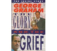 The Glory and the Grief: The Inside Story: The Life of George Graham