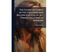 The Glory of Christ in the Creation and Reconciliation of All Things, a Course of Sermons