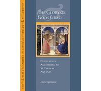 The Glory of God's Grace: Deification According to St. Thomas Aquinas (Faith and Reason Studies in Catholic Theology and Philosophy)