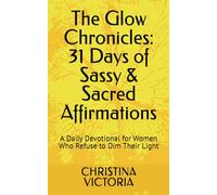 The Glow Chronicles: 31 Days of Sassy & Sacred Affirmations: A Daily Devotional for Women Who Refuse to Dim Their Light