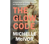 The Glow Code : A Cheat Sheet for Feeling, Looking, and Being Your Best at Any Age