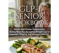 The GLP-1 Senior Cookbook: Simple High-Protein Recipes and a 30-Day Meal Plan for Lasting Weight Loss on Ozempic, Wegovy, and Mounjaro After 50