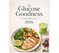 The Glucose Goodness Cookbook 2026: Simple, Glucose-Smart Meals to Reduce Sugar Spikes, Control Cravings, and Support Everyday Health