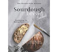 The Gluten-Free Artisan Sourdough Bread Cookbook: Continuing the Baking Revolution with Delicious and Easy Recipes