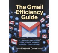 The Gmail Efficiency Guide: A Complete User Guide to Faster, Clearer, and More Effective Communication: 9 (The Digital Tech Savvy Companion)