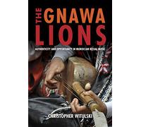 The Gnawa Lions: Authenticity and Opportunity in Moroccan Ritual Music (Public Cultures of the Middle East and North Africa)