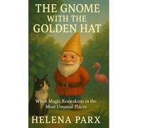 The Gnome with the Golden Hat: When Magic Reawakens in the Most Unusual Places (Gnomeward Bound)