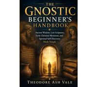 THE GNOSTIC BEGINNER’S HANDBOOK: Ancient Wisdom, Lost Scriptures, Early Christian Mysticism, and Spiritual Self-Discovery Made Simple
