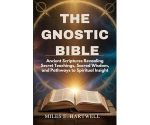 THE GNOSTIC BIBLE: Ancient Scriptures Revealing Secret Teachings, Sacred Wisdom, and Pathways to Spiritual Insight