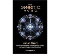 The Gnostic Matrix: Unlocking the Secret Knowledge of the Demiurge, the Fall of Sophia, and Humanity's Escape from the Material World