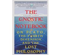 The Gnostic Notebook: Volume Three: On Plato, the Fourth Dimension, and the Lost Philosophy: Volume 3