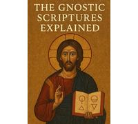 The Gnostic Scriptures Explained (Gnostic Christianity and Gnosticism)