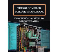The Go Compiler Builder's Handbook: From Lexical Analysis to Code Generation