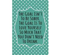The Goal Isn't To Be Sober, The Goal Is To Love Yourself So Much That You Don't Need to Drink: 52 Week Alcohol Addiction Recovery Gratitude Journal With Daily and Weekly Gratitude and Affirmations