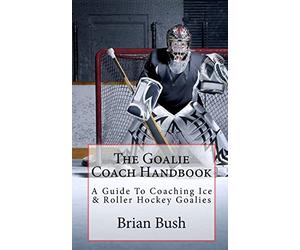 The Goalie Coach Handbook: A Guide To Coaching Ice & Roller Hockey Goalies