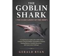 THE GOBLIN SHARK ( THE RARE GHOST OF THE DEEP ): A Comprehensive Guide to the Goblin Shark's Evolution, Deep-Sea Habitat, Extraordinary Anatomy, ... Discoveries, and Conservation Challenges