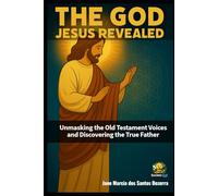 The God Jesus Revealed: Unmasking the Old Testament Voices and Discovering the True Father