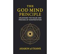 THE GOD MIND PRINCIPLE: UNLOCKING THE RULES AND PROCESS OF MANIFESTATION