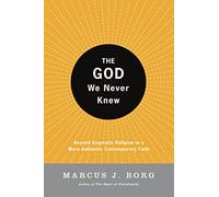 The God We Never Knew: Beyond Dogmatic Religion To A More Authenthic Contemporary Faith: Beyond Dogmatic Religion to a More Authentic Contemporary Faith