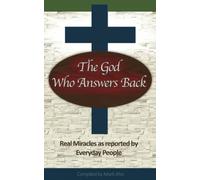 The God who Answers Back: Real Miracles as reported by Everyday People