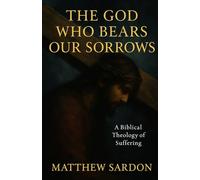 The God Who Bears Our Sorrows: A Biblical Theology of Suffering