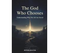 The God Who Chooses: Understanding Why Not All Are Saved: Reconciling Divine Love, Sovereignty, and Election through Scripture