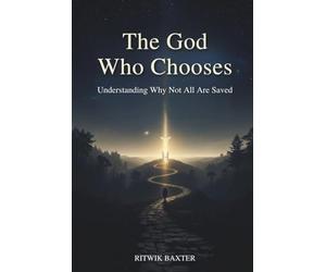 The God Who Chooses: Understanding Why Not All Are Saved: Reconciling Divine Love, Sovereignty, and Election through Scripture