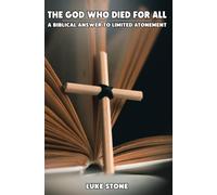 The God Who Died For All: A Biblical Answer To Limited Atonement