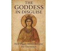 The Goddess in Disguise: How Pagan Myths Became the Theotokos (The Christian Question (CQ))