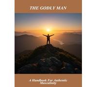 The Godly Man: A Handbook For Authentic Masculinity