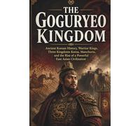 The Goguryeo Kingdom: Ancient Korean History, Warrior Kings, Three Kingdoms Korea, Manchuria, and the Rise of a Powerful East Asian Civilization (Lost Kingdoms and Forgotten Empires of East Asia)