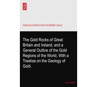 The Gold Rocks of Great Britain and Ireland, and a General Outline of the Gold Regions of the World, With a Treatise on the Geology of Gold.