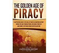 The Golden Age of Piracy: A Captivating Guide to the Role of Pirates in Maritime History during the Early Modern Period, Including Stories of Anne Bonny, Sir Francis Drake, and William Kidd