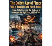 The Golden Age of Piracy: Why It Happened and How It Ended: Trade, Rebellion, and the Collapse of Order on the High Seas, 1650-1730