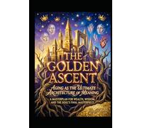 The Golden Ascent. Aging as the Ultimate Architecture of Meaning: A Masterplan for Wealth, Wisdom, and the Soul's Final Masterpiece (Hard Life Problems Worth Solving)