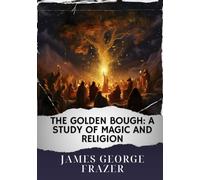 The Golden Bough: A Study of Magic and Religion: The Original Classic