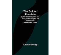 The Golden Fountain; or, The Soul's Love for God. Being some Thoughts and Confessions of One of His Lovers