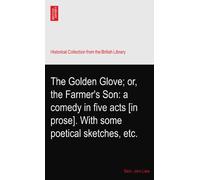 The Golden Glove; or, the Farmer's Son: a comedy in five acts [in prose]. With some poetical sketches, etc.