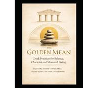 The Golden Mean Greek Practices for Balance, Character, and Measured Living: Inspired by Aristotle’s virtue ethics, Socratic inquiry, civic virtue, ... Cultures. Practical Rituals. Modern Repair.)