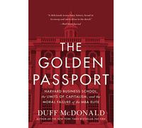 The Golden Passport: Harvard Business School, the Limits of Capitalism, and the Moral Failure of the MBA Elite