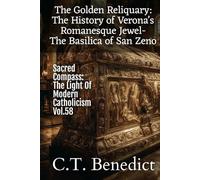 The Golden Reliquary: The History of Verona’s Romanesque Jewel-The Basilica of San Zeno: Sacred Compass: The Light Of Modern Catholicism Vol.58