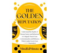 The Golden Reputation: Master Human Nature, Behaviour, Communication Skills, Influence Strategies, Persuasion Techniques, and Reputation Management for Lasting Relationships and Authentic Leadership