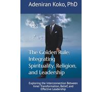 The Golden Rule: Integrating Spirituality, Religion, and Leadership: Exploring the Interconnection Between Inner Transformation, Belief, and Effective Leadership