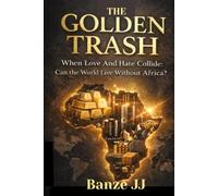 The Golden Trash: When Love And Hate Collide: Can the World Live Without Africa? - Power, Resources and the Architecture of Dependence -