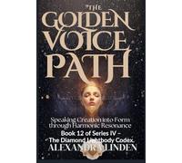 THE GOLDEN VOICE PATH: Speaking Creation into Form through Harmonic Resonance Book 12 of Series IV - The Diamond Lightbody Codex.