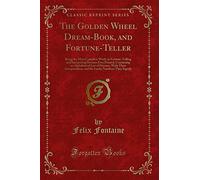 The Golden Wheel Dream-Book, and Fortune-Teller: Being the Most Complete Work on Fortune-Telling and Interpriting Dreams Ever Printed, Containing an ... and the Lucky Numbers They Signify