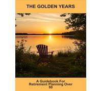 The Golden Years: A Guidebook For Retirement Planning Over 50