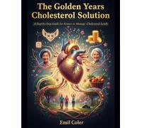 The Golden Years Cholesterol Solution: A Step-by-Step Guide for Seniors to Manage Cholesterol Levels