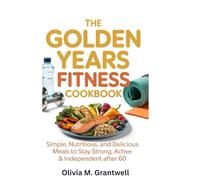 The Golden Years Fitness Cookbook: Simple, Nutritious, and Delicious Meals to Stay Strong, Active & Independent After 60