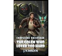 The Golem Who Loved Too Hard: A LitRPG Fantasy Adventure of Rogue Companions, Card-Craft Magic, and Snarky AI: 1 (Companion Whisperer)
